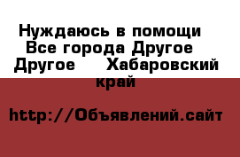 Нуждаюсь в помощи - Все города Другое » Другое   . Хабаровский край